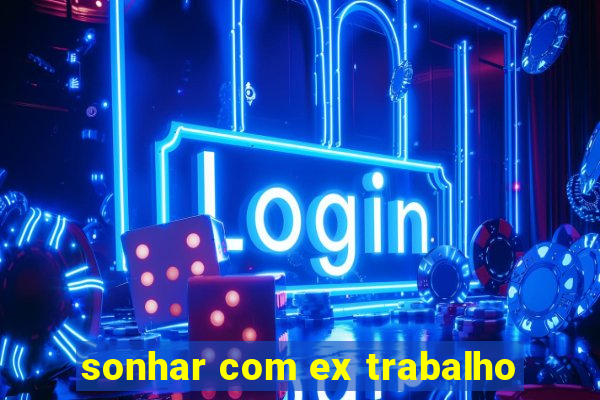 sonhar com ex trabalho